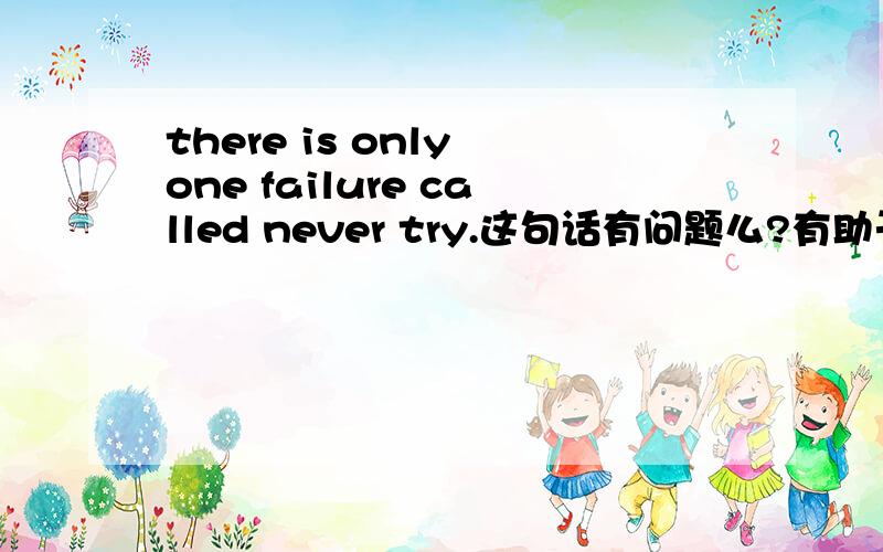 there is only one failure called never try.这句话有问题么?有助于回答者给出准确的答案这句话是标题啊，别的错没关系，这句话不能错啊，到底要不要改呢？