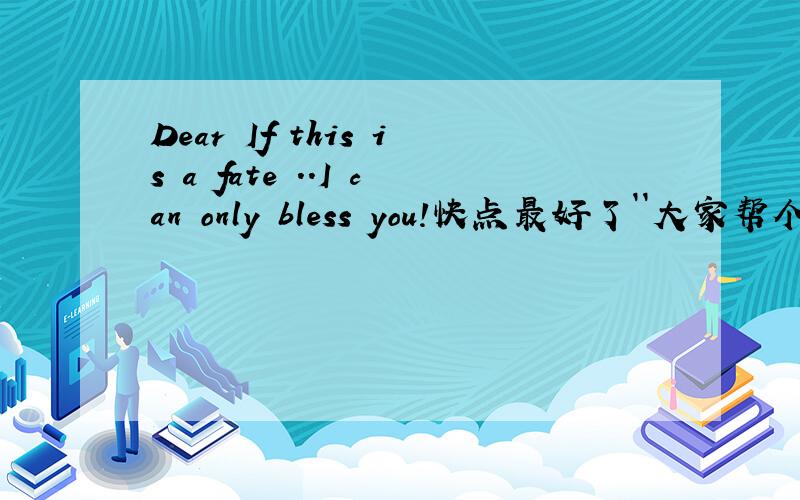 Dear If this is a fate ..I can only bless you!快点最好了``大家帮个忙哦```