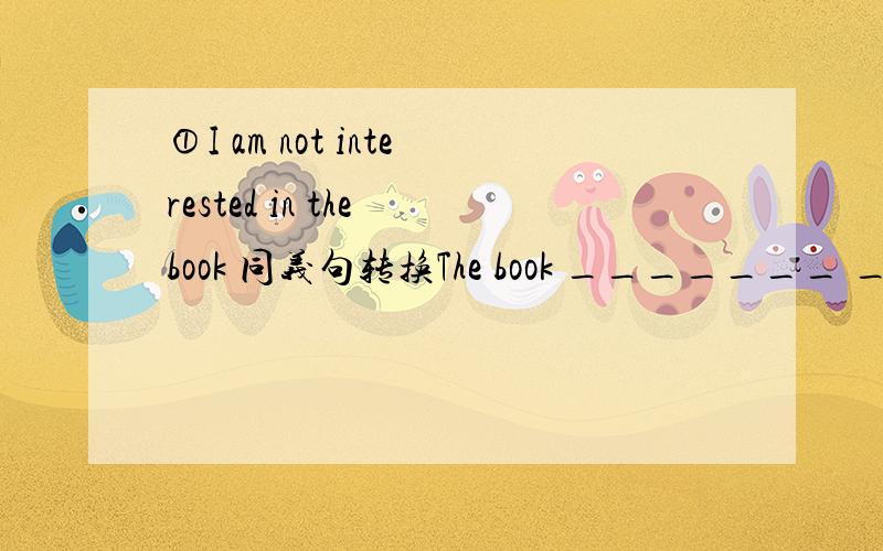 ①I am not interested in the book 同义句转换The book _______ _______me.