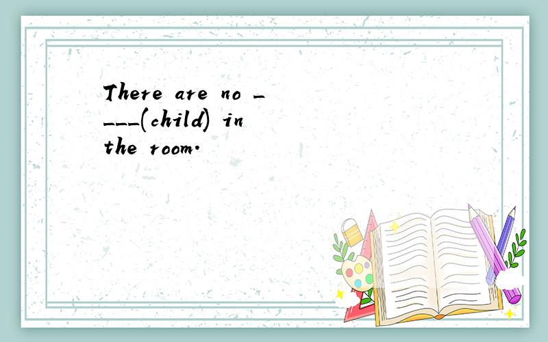 There are no ____(child) in the room.