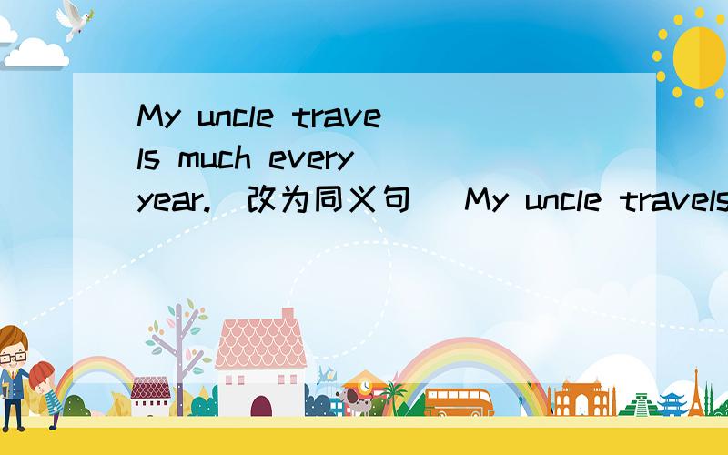 My uncle travels much every year.(改为同义句） My uncle travels______ ______ every year.
