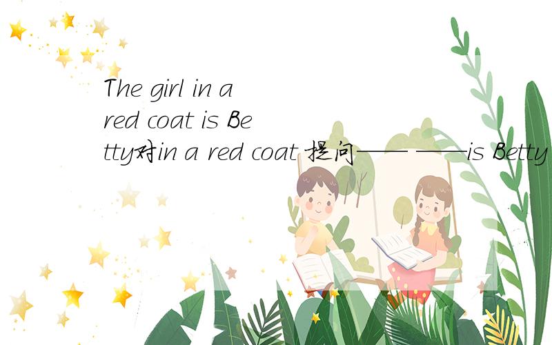 The girl in a red coat is Betty对in a red coat 提问—— ——is Betty