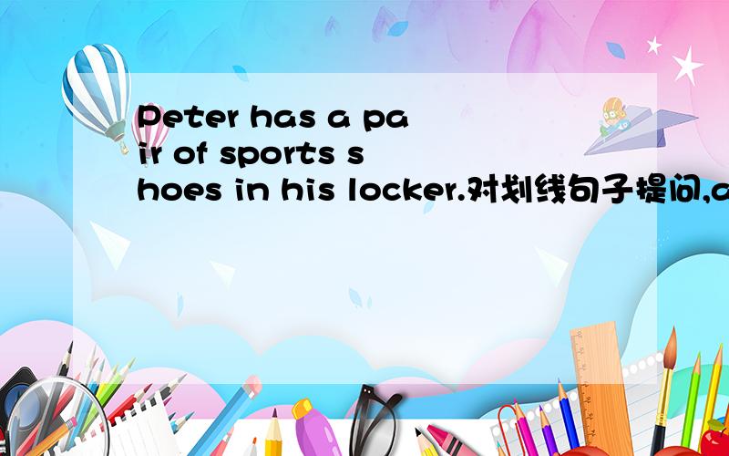 Peter has a pair of sports shoes in his locker.对划线句子提问,a pair of sports shoes
