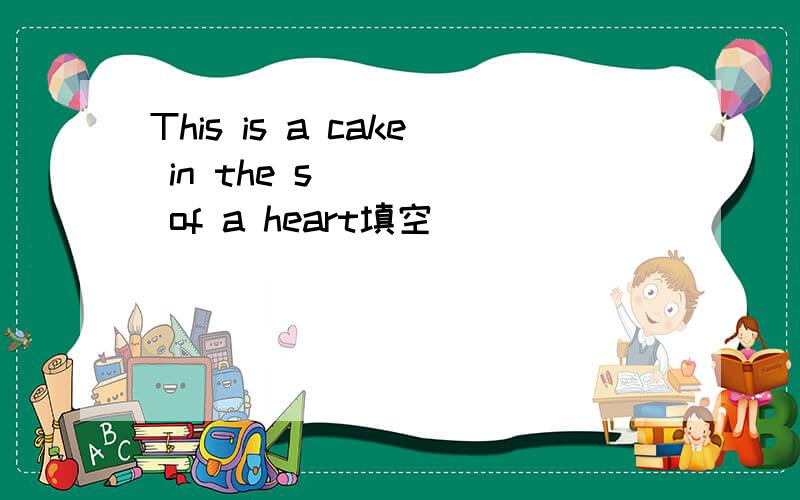This is a cake in the s_____ of a heart填空