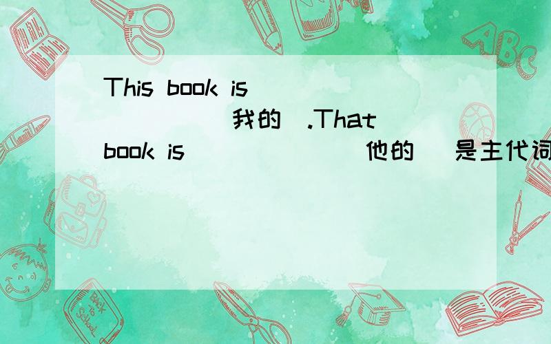 This book is _____(我的).That book is _____ (他的) 是主代词哦!