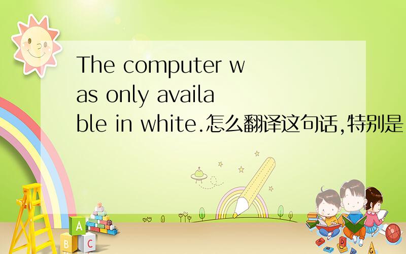 The computer was only available in white.怎么翻译这句话,特别是“ in white”做什么解释?