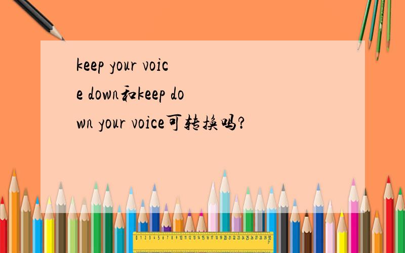 keep your voice down和keep down your voice可转换吗?