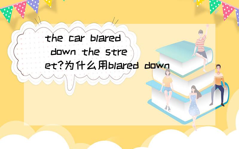 the car blared down the street?为什么用blared down