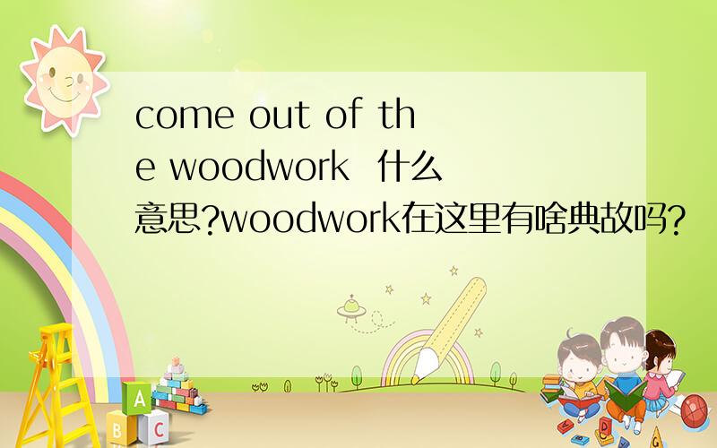 come out of the woodwork  什么意思?woodwork在这里有啥典故吗?