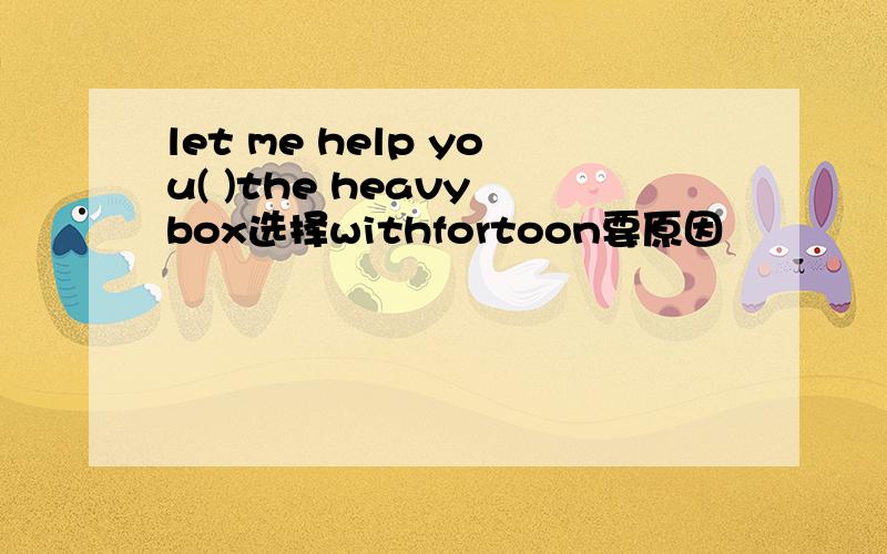 let me help you( )the heavy box选择withfortoon要原因