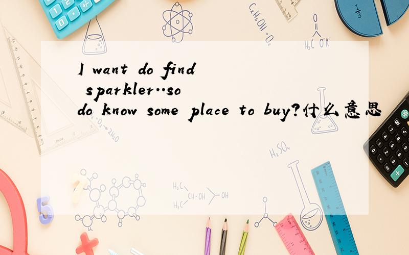 I want do find sparkler..so do know some place to buy?什么意思