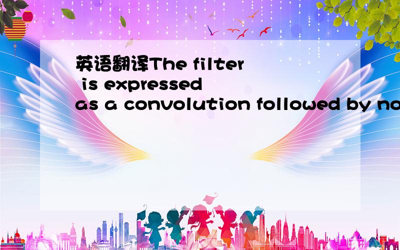 英语翻译The filter is expressed as a convolution followed by nonlinear operations:-------------注：convolution 卷积