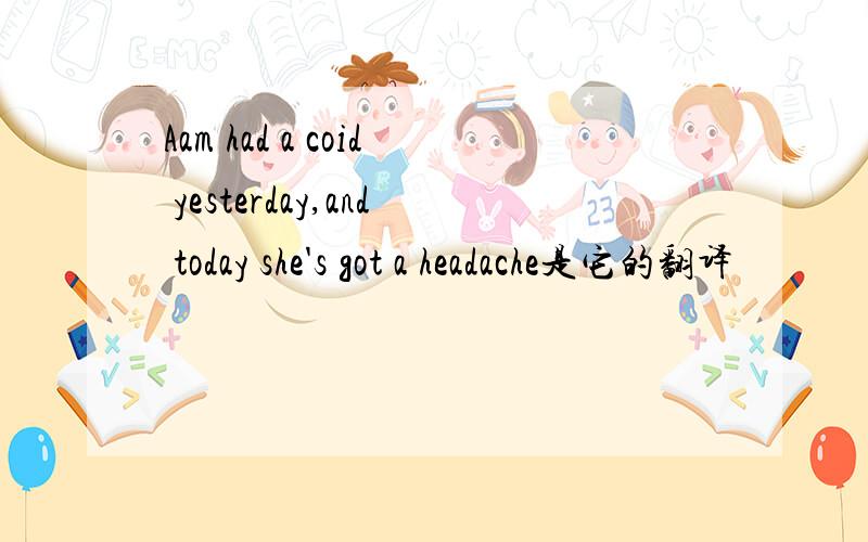 Aam had a coid yesterday,and today she's got a headache是它的翻译