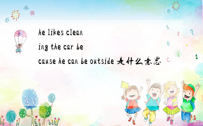 he likes cleaning the car because he can be outside 是什么意思