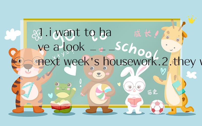 1.i want to have a look ___ next week's housework.2.they would do the chores __ on the cards.