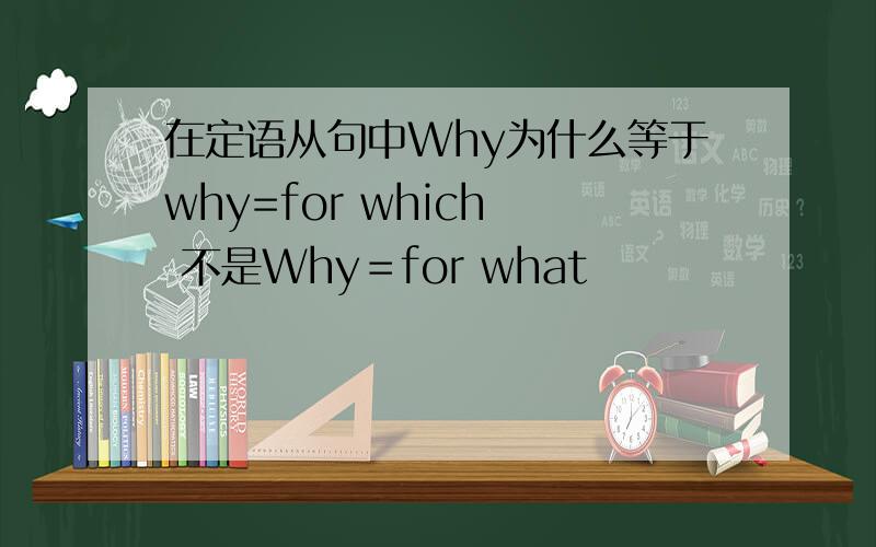 在定语从句中Why为什么等于why=for which  不是Why＝for what