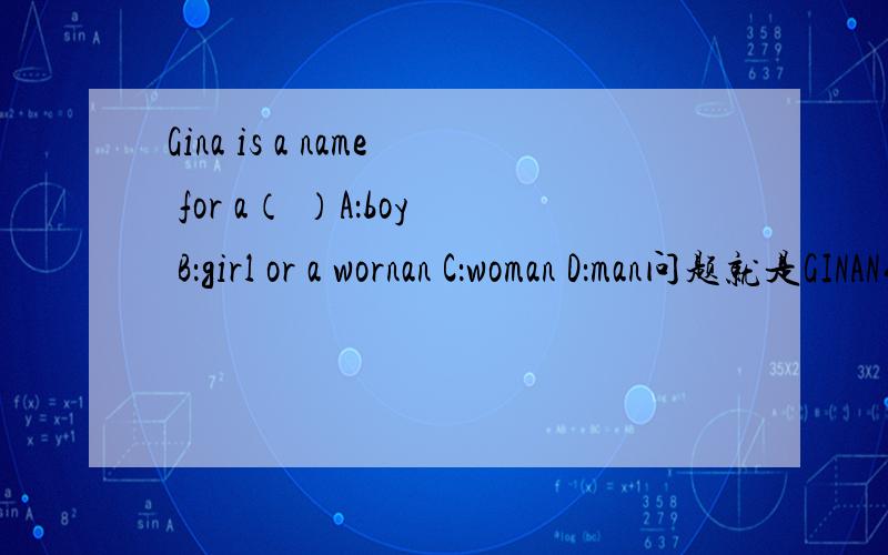 Gina is a name for a（ ）A：boy B：girl or a wornan C：woman D：man问题就是GINAN什么的.（后面省略）ABCD,不用说你们也知道哈.就是选择.