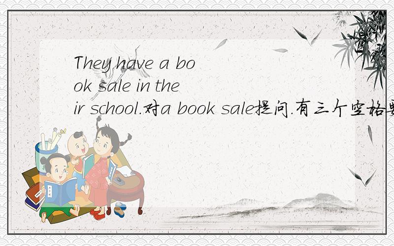 They have a book sale in their school.对a book sale提问.有三个空格要填