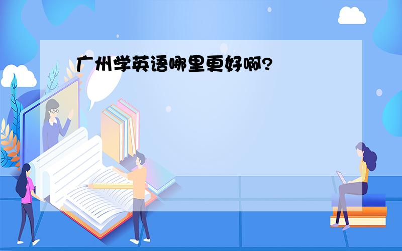 广州学英语哪里更好啊?