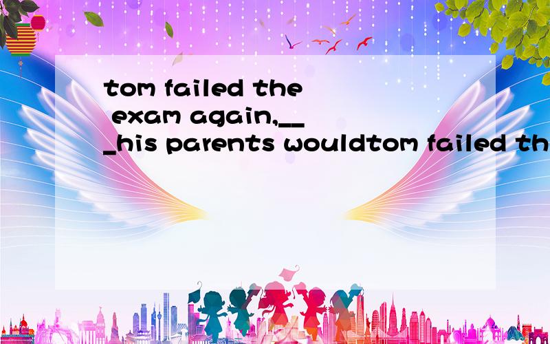 tom failed the exam again,___his parents wouldtom failed the exam again,___his parents would scold him.A in that case B in case C just in case D in which case
