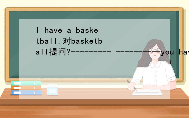 I have a basketball.对basketball提问?--------- ----------you have?