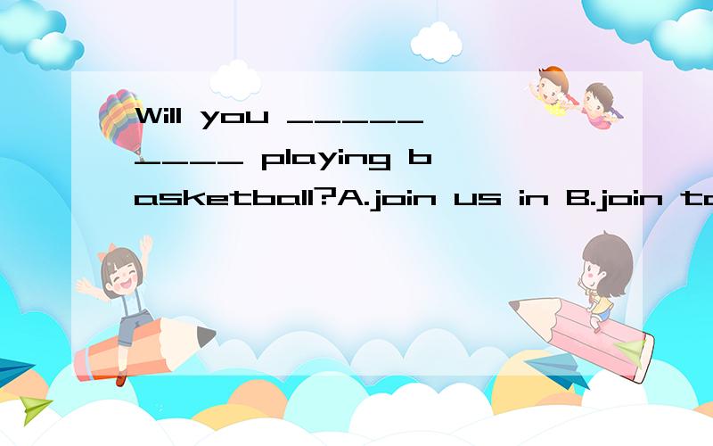 Will you _________ playing basketball?A.join us in B.join to C.join us to D.to join us选什么,原因.