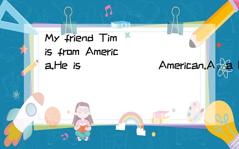 My friend Tim is from America.He is ______ American.A、a B、an C、the D、/