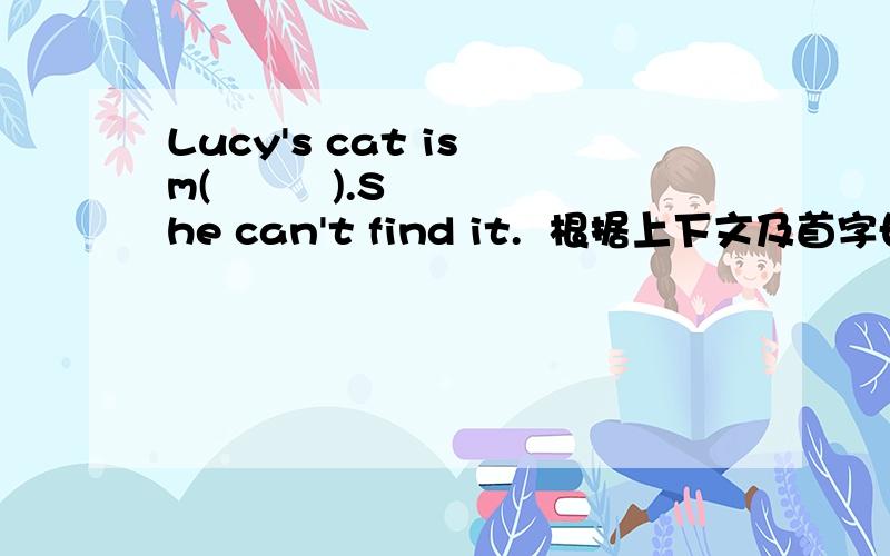 Lucy's cat is m(         ).She can't find it.  根据上下文及首字母提示补全单词急急急!