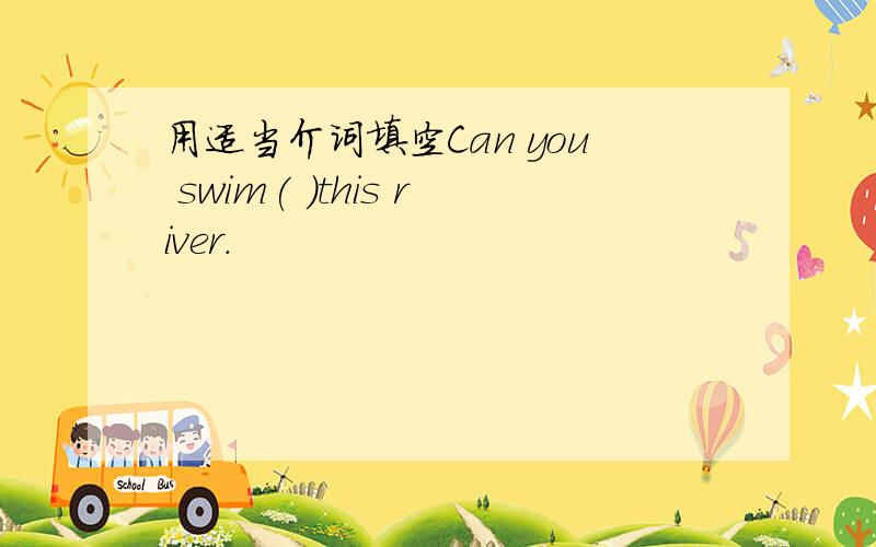 用适当介词填空Can you swim( )this river.