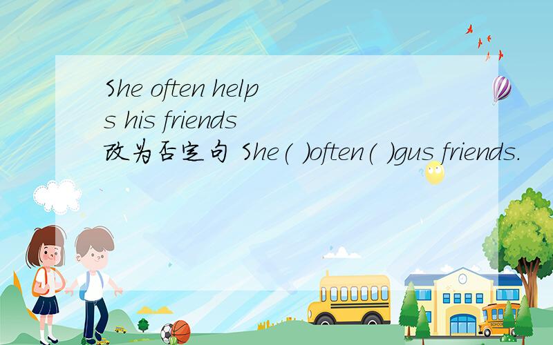 She often helps his friends 改为否定句 She( )often( )gus friends.