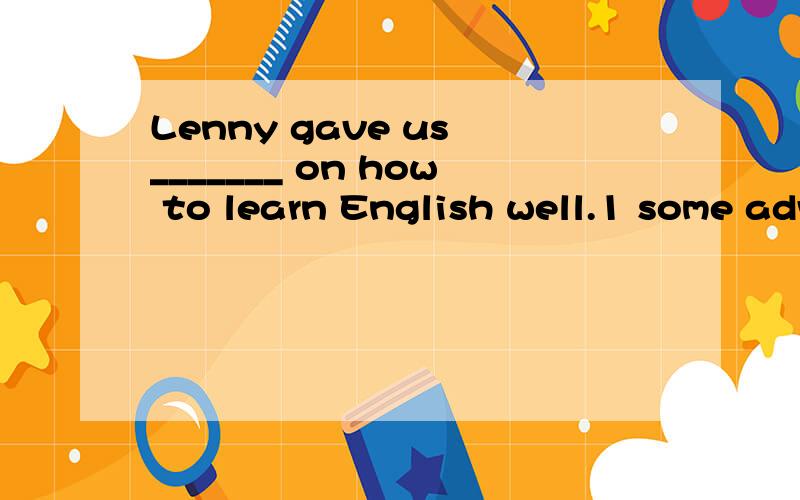 Lenny gave us _______ on how to learn English well.1 some advices 2 many advices3 some advice4 an advice