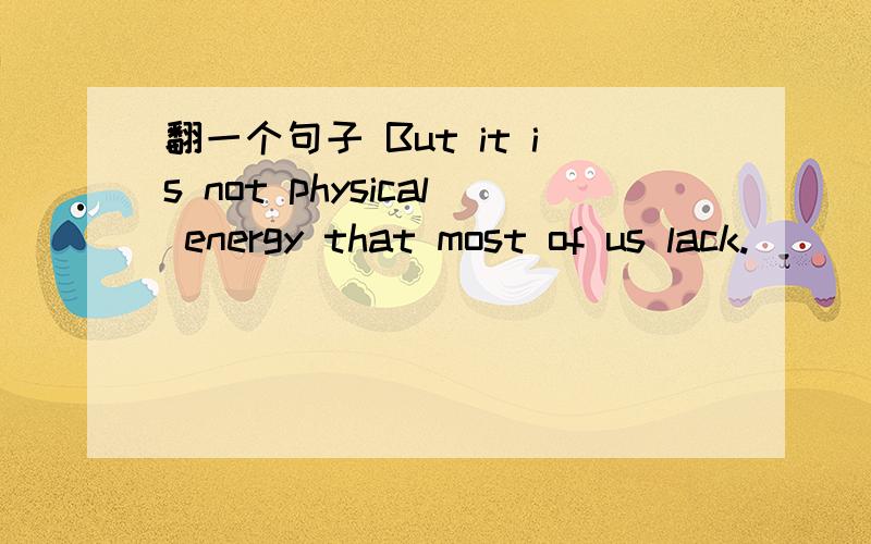 翻一个句子 But it is not physical energy that most of us lack.