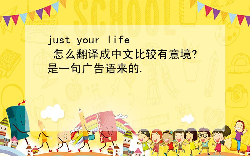 just your life 怎么翻译成中文比较有意境?是一句广告语来的.