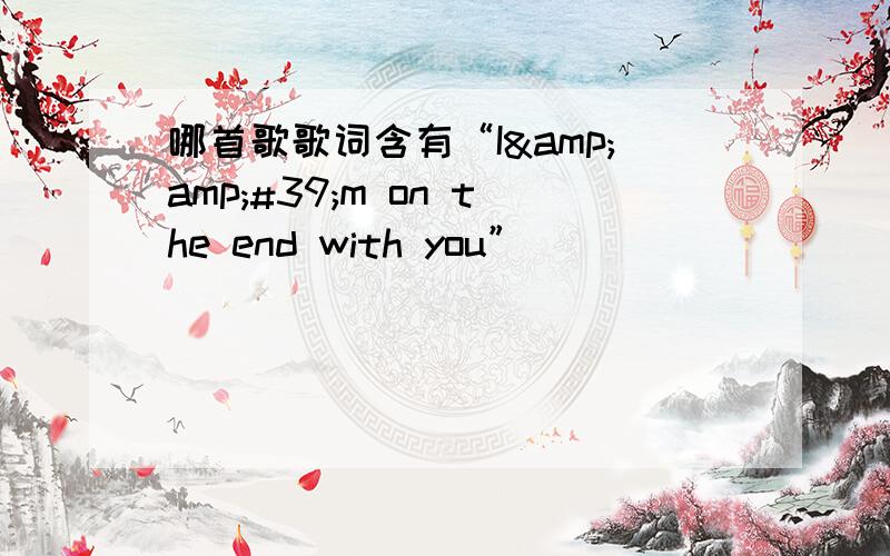 哪首歌歌词含有“I&amp;#39;m on the end with you”