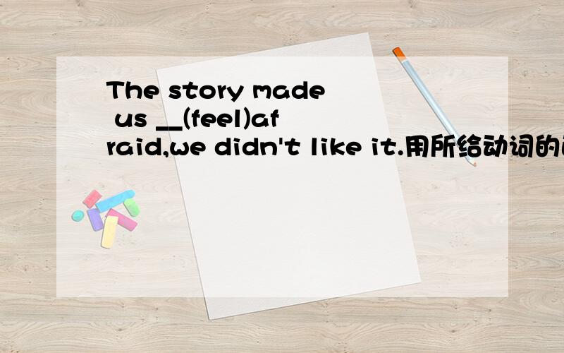 The story made us __(feel)afraid,we didn't like it.用所给动词的正确形式填空