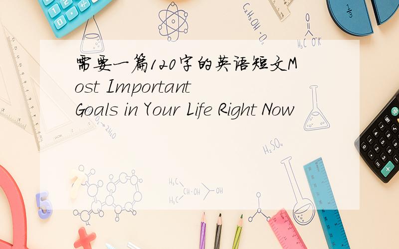 需要一篇120字的英语短文Most Important Goals in Your Life Right Now