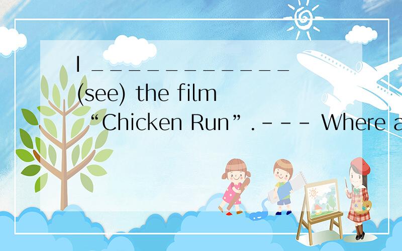 I ___________ (see) the film “Chicken Run”.--- Where and when ________ you _______ (see) it?--