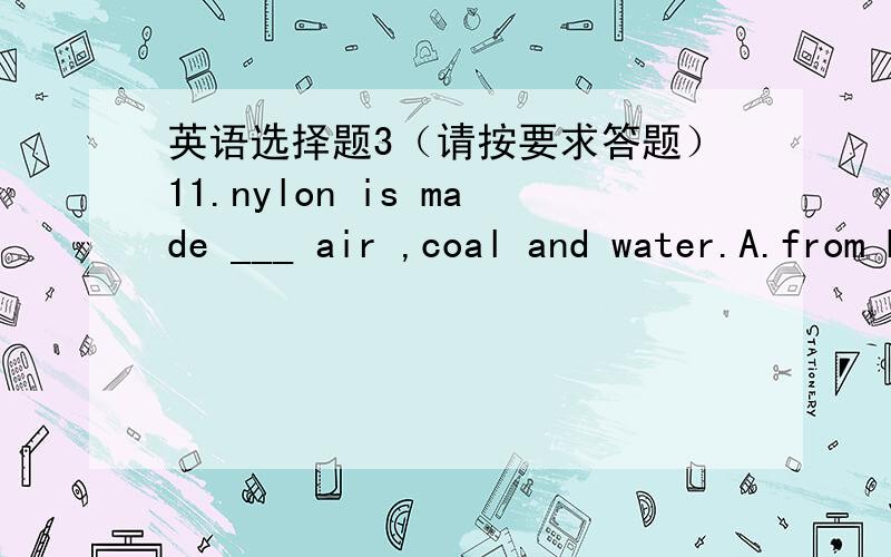英语选择题3（请按要求答题）11.nylon is made ___ air ,coal and water.A.from B.in C.of D.for12.-will he be back very soom?-___A.I experct it.B.I don't expect it C.I expect mot.D.I expect that.13.he smiled,___ my surprise.A.pleased B.please