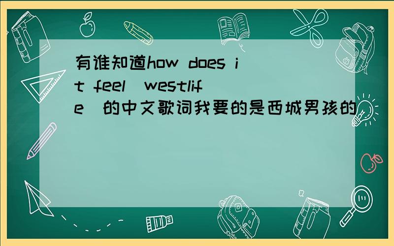 有谁知道how does it feel(westlife)的中文歌词我要的是西城男孩的