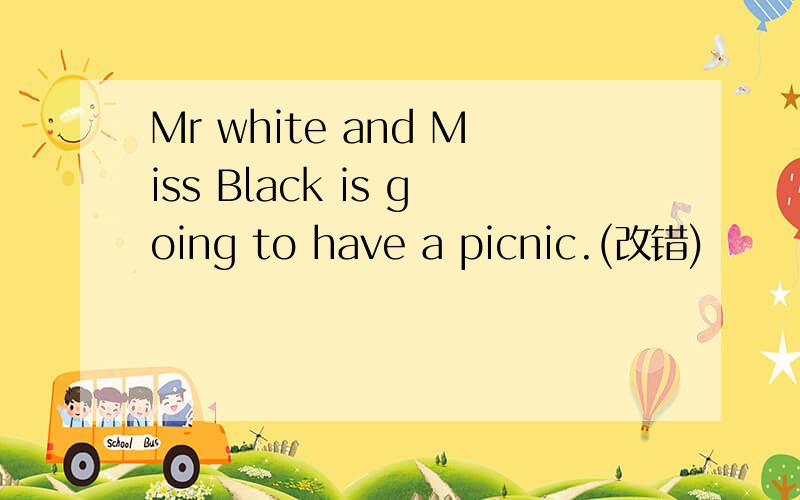 Mr white and Miss Black is going to have a picnic.(改错)