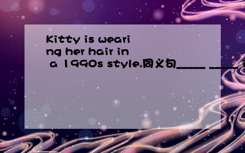 Kitty is wearing her hair in a 1990s style.同义句_____ _____ is _____a 1990s style.