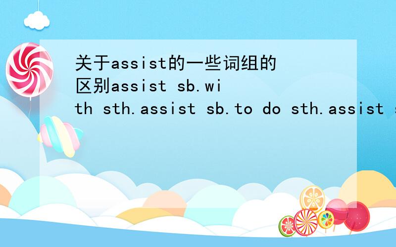 关于assist的一些词组的区别assist sb.with sth.assist sb.to do sth.assist sb.in doing sth.这三个词组的意思都是帮助某人做某事,它们有区别吗?区别在哪?