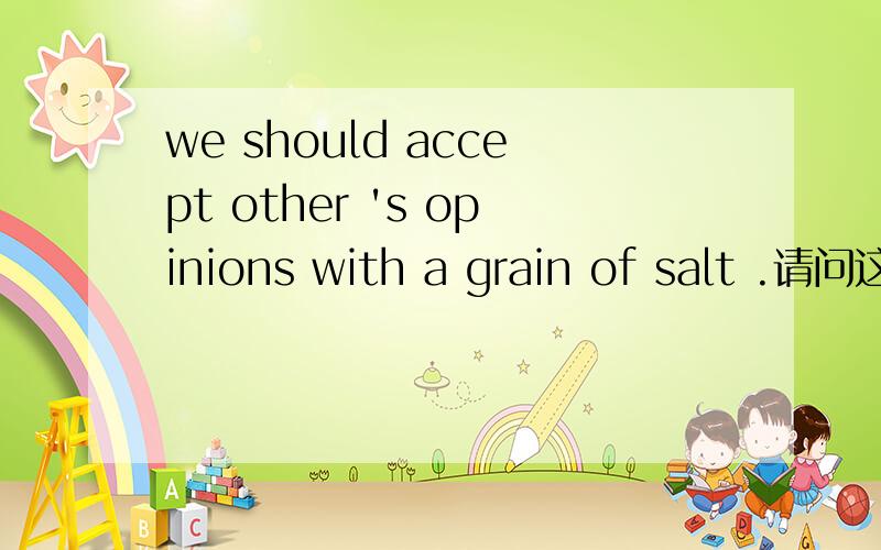 we should accept other 's opinions with a grain of salt .请问这句话什么意思?