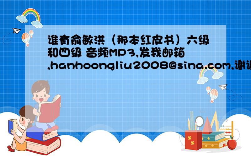 谁有俞敏洪（那本红皮书）六级和四级 音频MP3,发我邮箱,hanhoongliu2008@sina.com,谢谢!