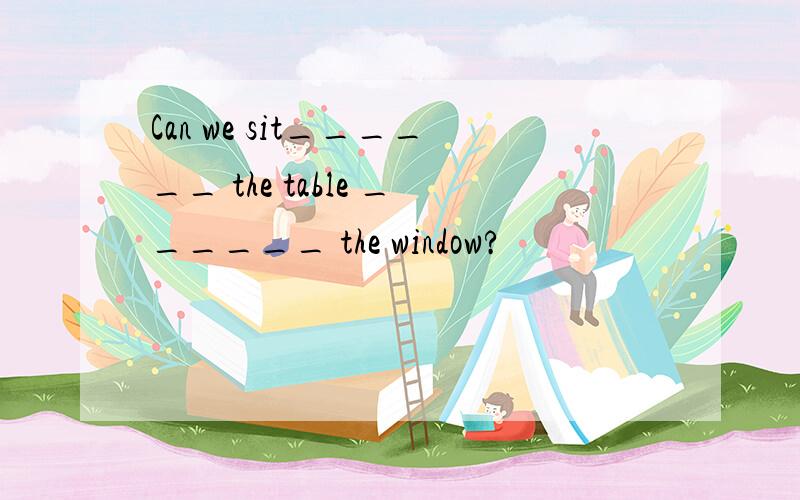 Can we sit______ the table ______ the window?