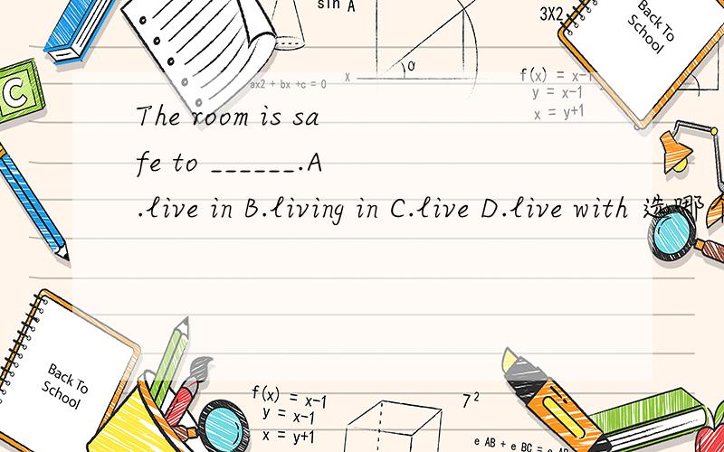 The room is safe to ______.A.live in B.living in C.live D.live with 选哪个?是A还是C?