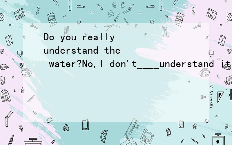 Do you really understand the water?No,I don't____understand it.A quite B very C so D too