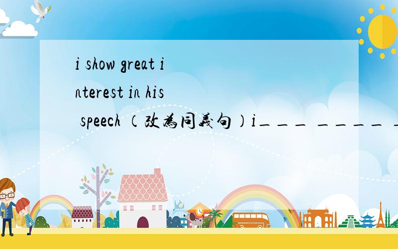 i show great interest in his speech （改为同义句）i___ ____ ____his speech这3个空填什么呢?