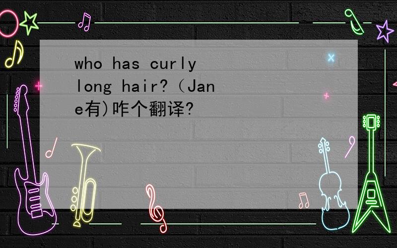 who has curly long hair?（Jane有)咋个翻译?