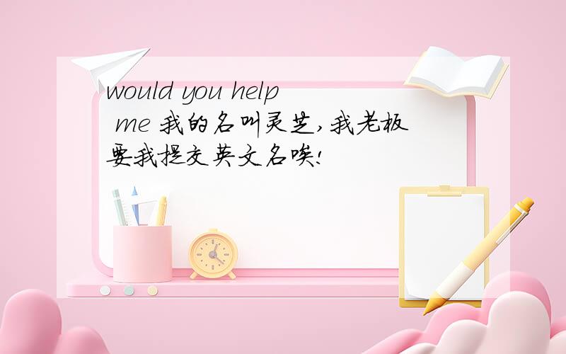 would you help me 我的名叫灵芝,我老板要我提交英文名唉!